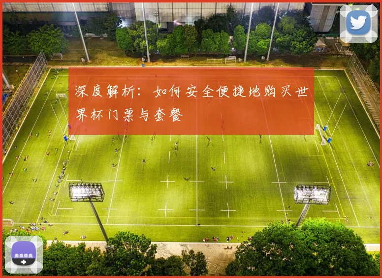 深度解析：如何安全便捷地购买世界杯门票与套餐
