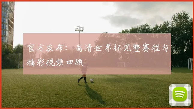 官方发布：高清世界杯完整赛程与精彩视频回顾
