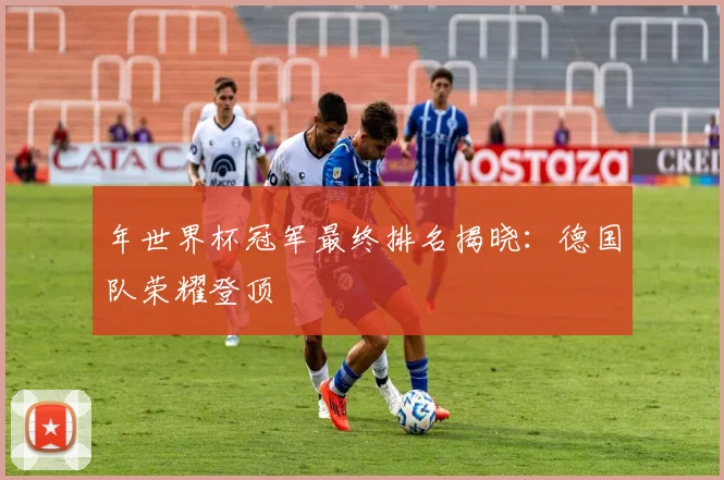 年世界杯冠军最终排名揭晓：德国队荣耀登顶